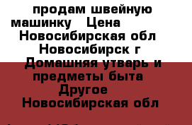 продам швейную машинку › Цена ­ 15 000 - Новосибирская обл., Новосибирск г. Домашняя утварь и предметы быта » Другое   . Новосибирская обл.